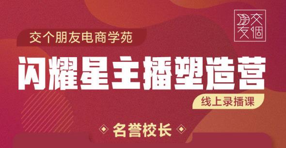 交个朋友电商学苑:闪耀星主播塑造营2207期，3天2夜入门带货主播，懂人性懂客户成为王者销售