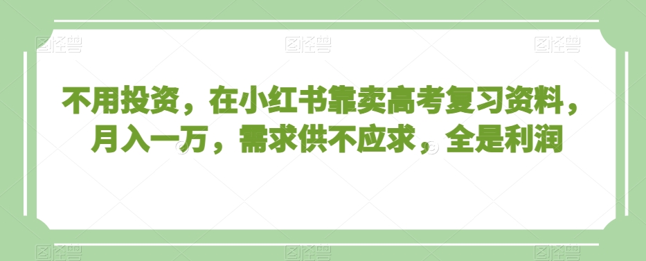 不用投资，在小红书靠卖高考复习资料，月入一万，需求供不应求，全是利润